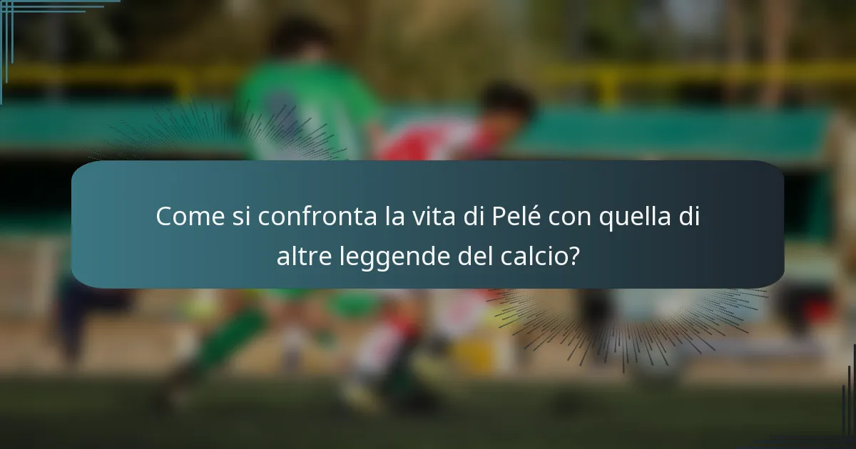 Come si confronta la vita di Pelé con quella di altre leggende del calcio?