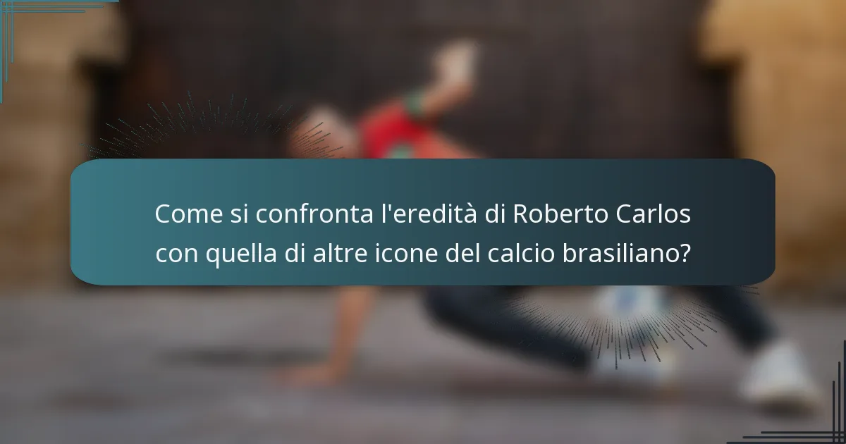 Come si confronta l'eredità di Roberto Carlos con quella di altre icone del calcio brasiliano?
