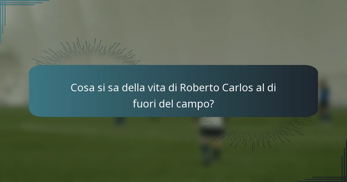 Cosa si sa della vita di Roberto Carlos al di fuori del campo?