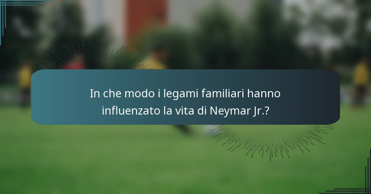 In che modo i legami familiari hanno influenzato la vita di Neymar Jr.?