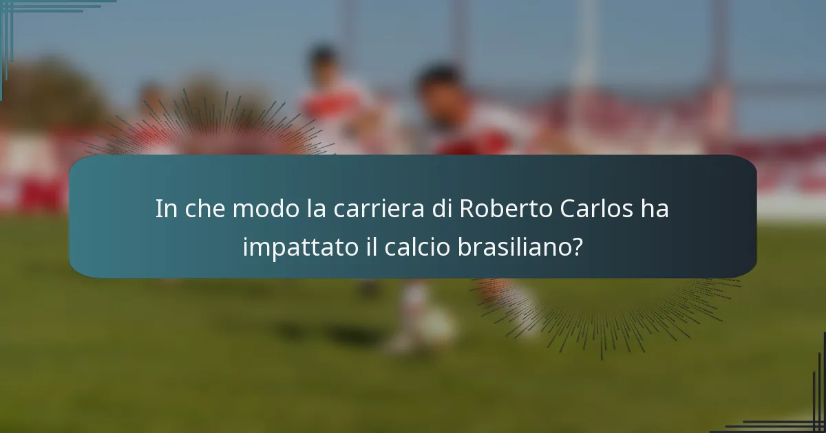 In che modo la carriera di Roberto Carlos ha impattato il calcio brasiliano?