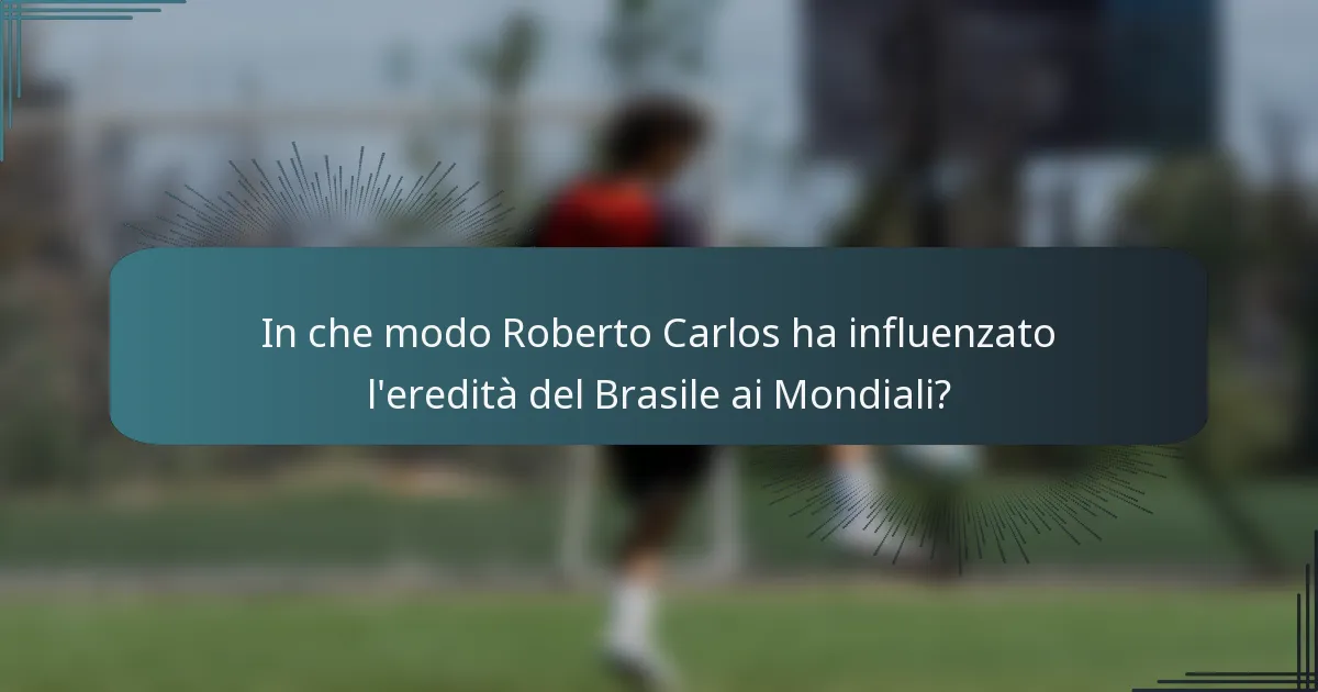In che modo Roberto Carlos ha influenzato l'eredità del Brasile ai Mondiali?