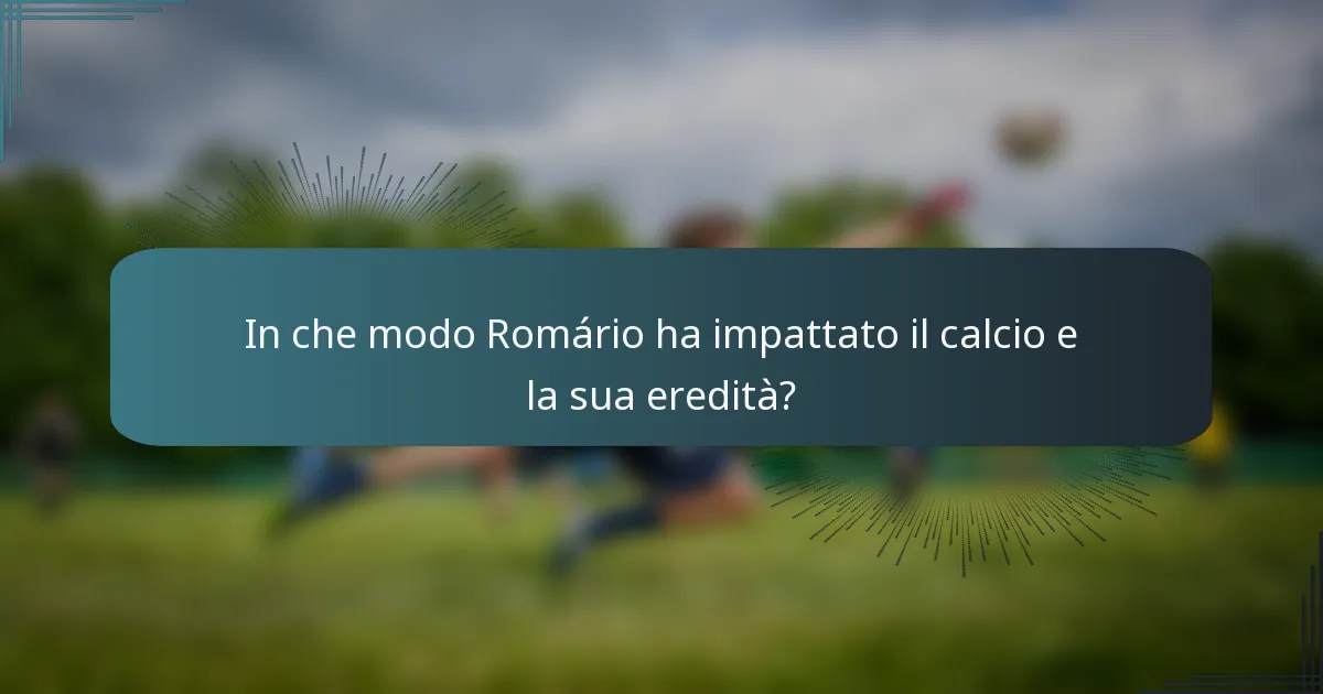 In che modo Romário ha impattato il calcio e la sua eredità?