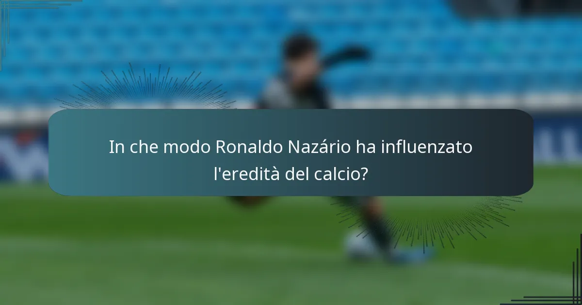In che modo Ronaldo Nazário ha influenzato l'eredità del calcio?