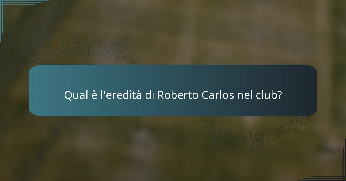 Qual è l'eredità di Roberto Carlos nel club?