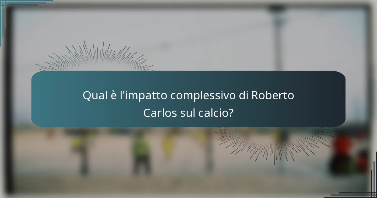Qual è l'impatto complessivo di Roberto Carlos sul calcio?
