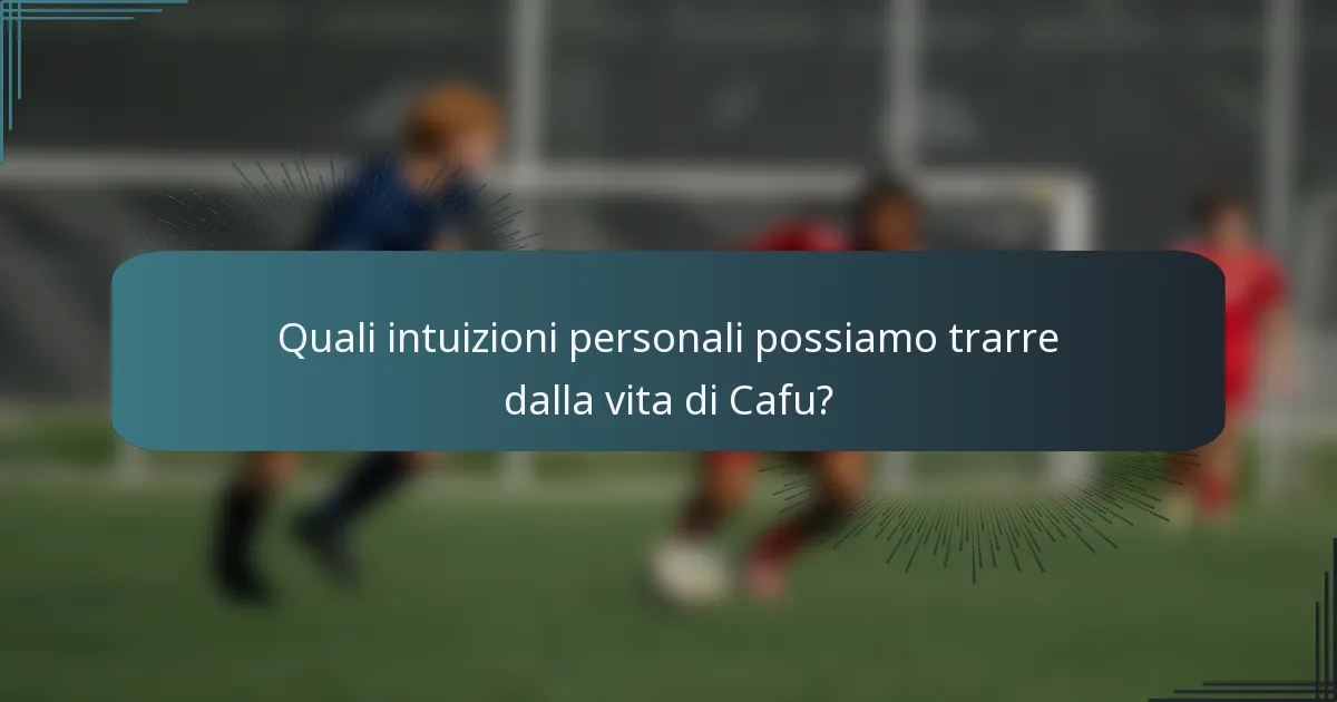 Quali intuizioni personali possiamo trarre dalla vita di Cafu?