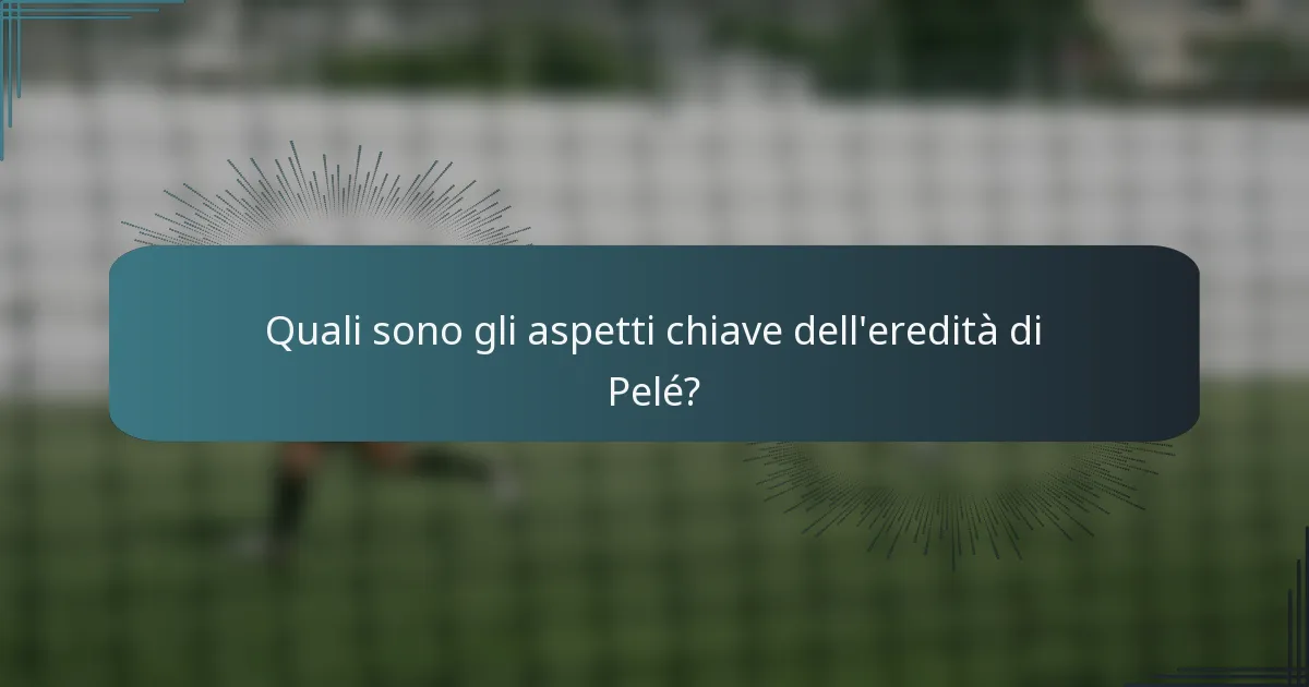 Quali sono gli aspetti chiave dell'eredità di Pelé?