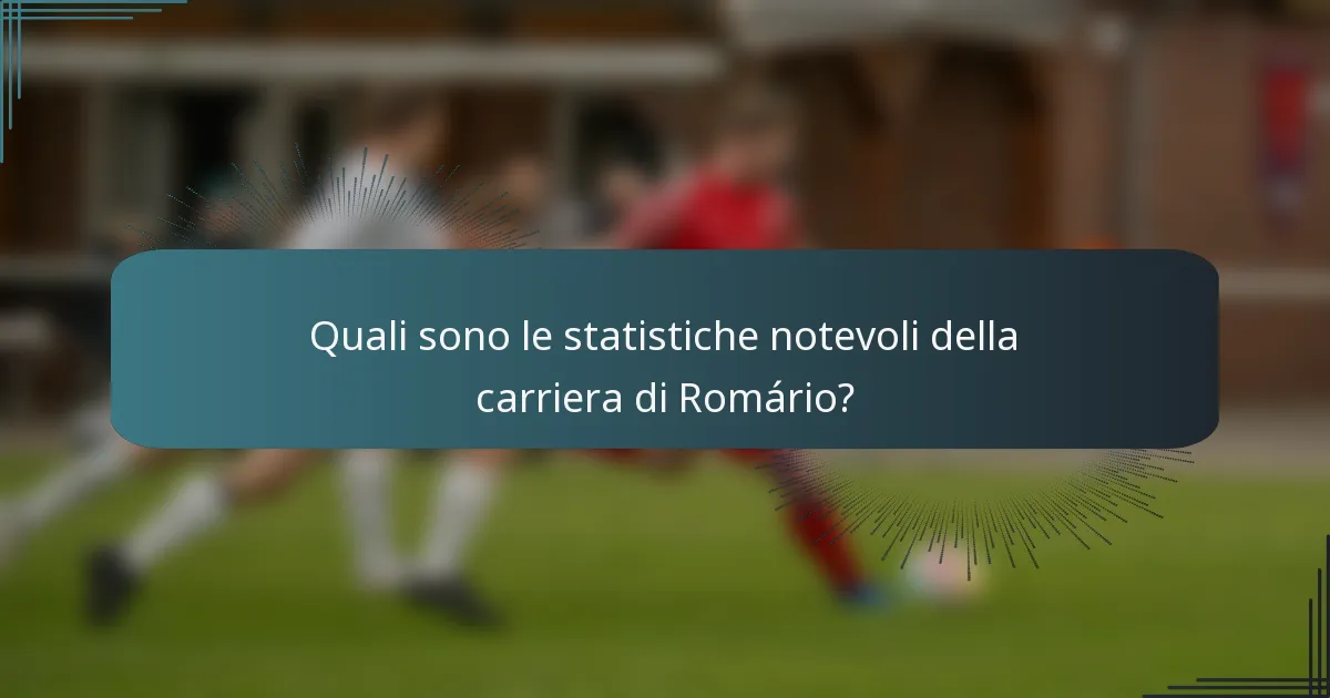 Quali sono le statistiche notevoli della carriera di Romário?